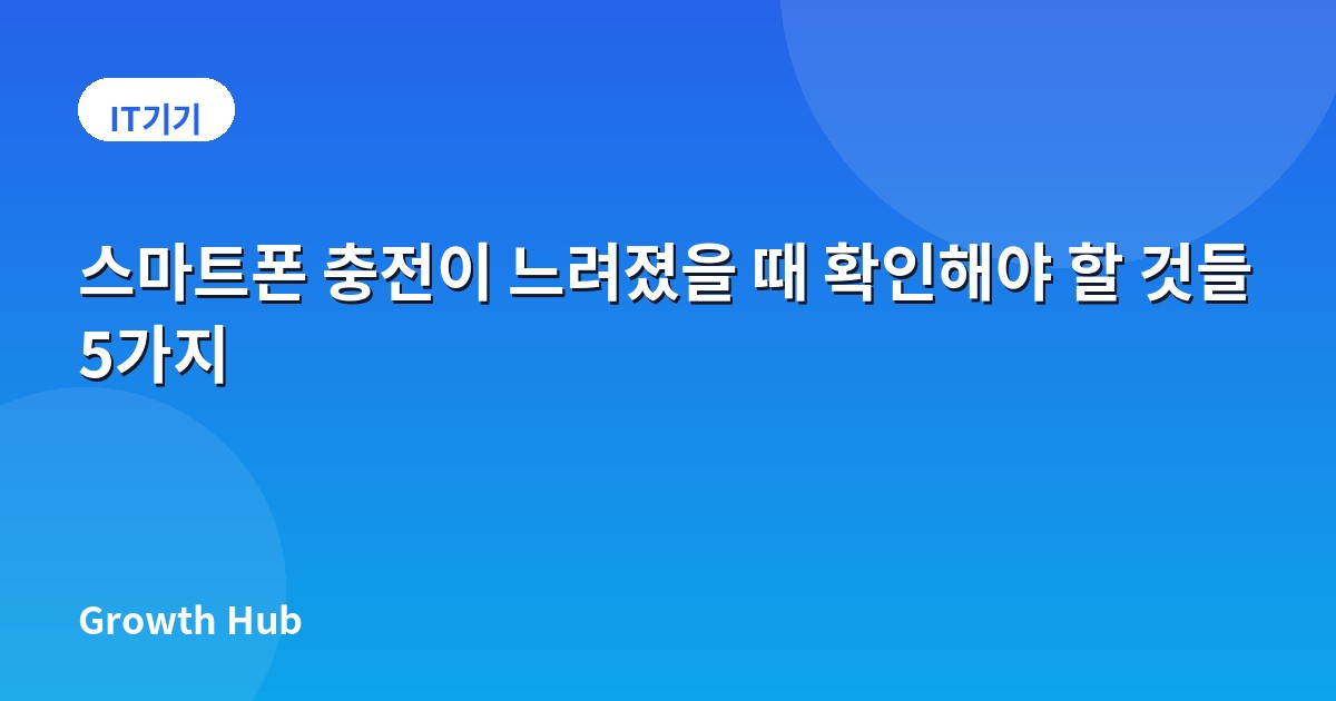 스마트폰 충전이 느려졌을 때 확인해야 할 것들 5가지